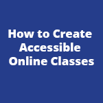 How to Create Accessible Online Classes copy