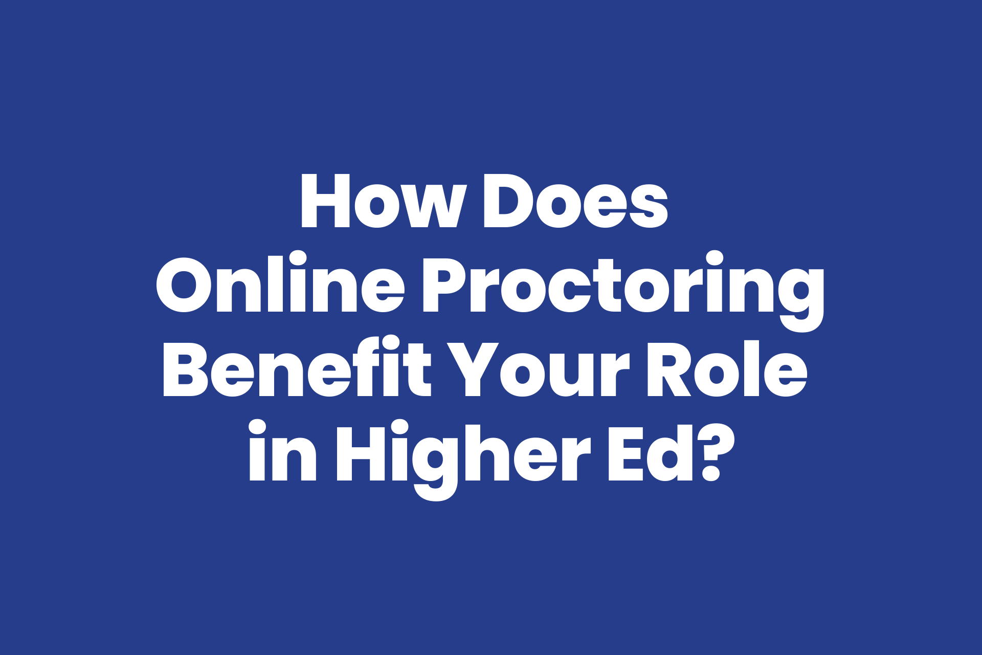How online proctoring helps improve teaching and learning for different roles in higher education