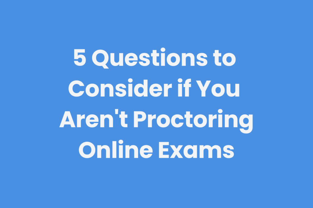 Top questions to consider if you aren't proctoring online exams