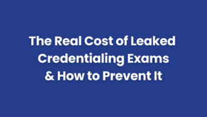 The Real Cost of Leaked Credentialing Exams and How to Prevent It
